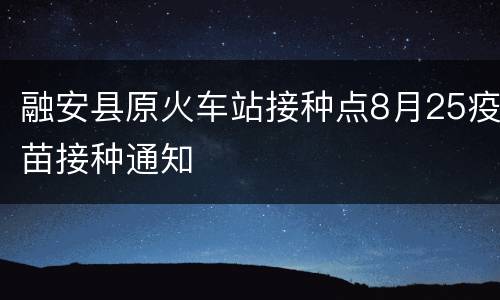 融安县原火车站接种点8月25疫苗接种通知