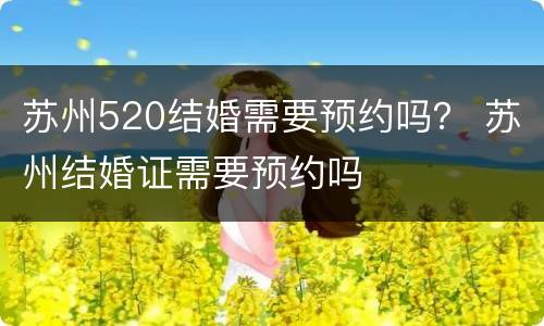 苏州520结婚需要预约吗？ 苏州结婚证需要预约吗