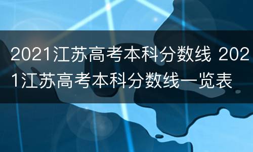 2021江苏高考本科分数线 2021江苏高考本科分数线一览表