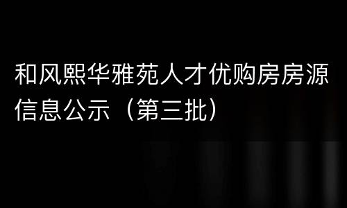和风熙华雅苑人才优购房房源信息公示（第三批）
