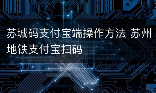 苏城码支付宝端操作方法 苏州地铁支付宝扫码