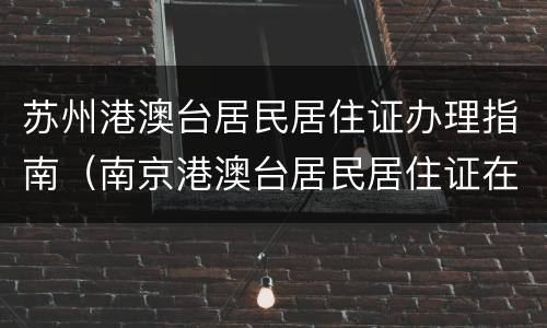苏州港澳台居民居住证办理指南（南京港澳台居民居住证在哪里办理流程）