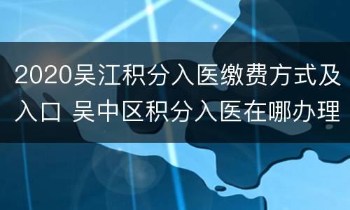 2020吴江积分入医缴费方式及入口 吴中区积分入医在哪办理