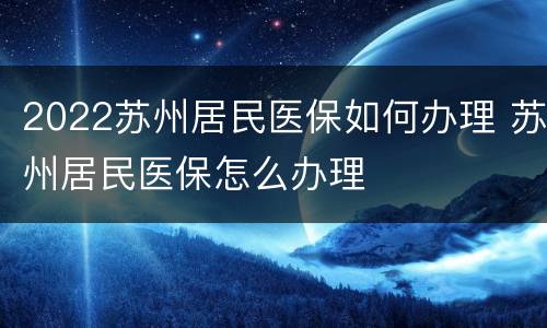 2022苏州居民医保如何办理 苏州居民医保怎么办理