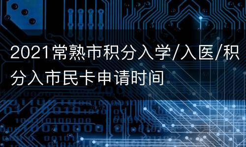 2021常熟市积分入学/入医/积分入市民卡申请时间