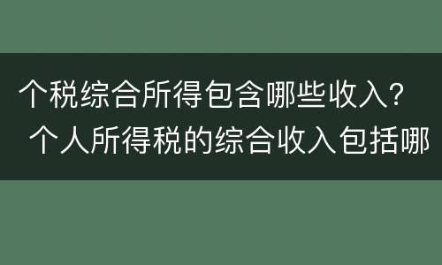 个税综合所得包含哪些收入？ 个人所得税的综合收入包括哪些