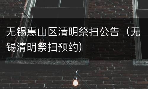 无锡惠山区清明祭扫公告（无锡清明祭扫预约）