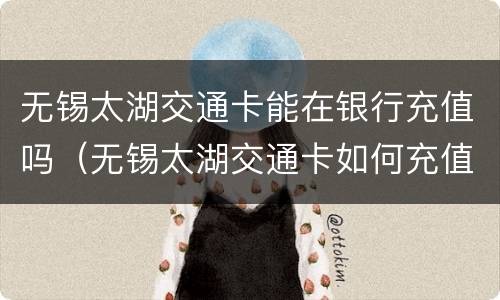无锡太湖交通卡能在银行充值吗（无锡太湖交通卡如何充值）