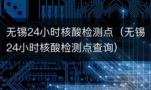 无锡24小时核酸检测点（无锡24小时核酸检测点查询）