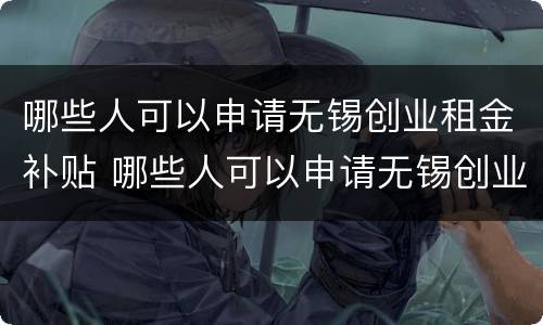 哪些人可以申请无锡创业租金补贴 哪些人可以申请无锡创业租金补贴呢