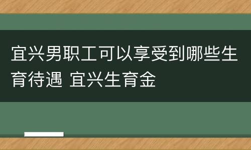 宜兴男职工可以享受到哪些生育待遇 宜兴生育金