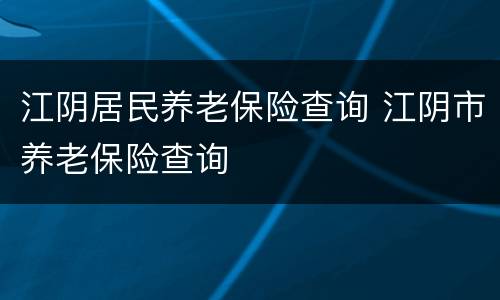 江阴居民养老保险查询 江阴市养老保险查询