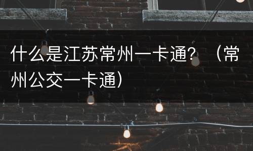 什么是江苏常州一卡通？（常州公交一卡通）