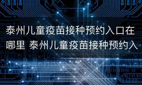 泰州儿童疫苗接种预约入口在哪里 泰州儿童疫苗接种预约入口在哪里看