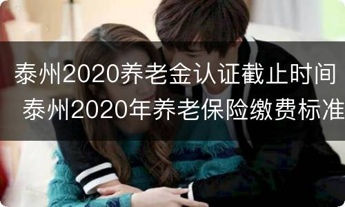 泰州2020养老金认证截止时间 泰州2020年养老保险缴费标准