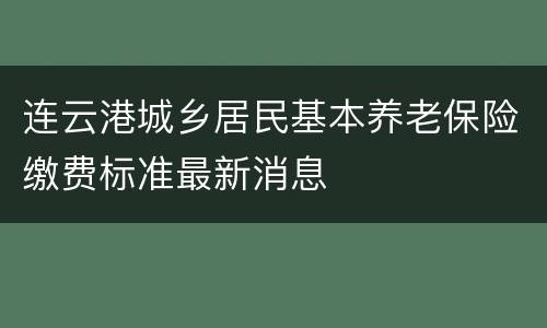连云港城乡居民基本养老保险缴费标准最新消息