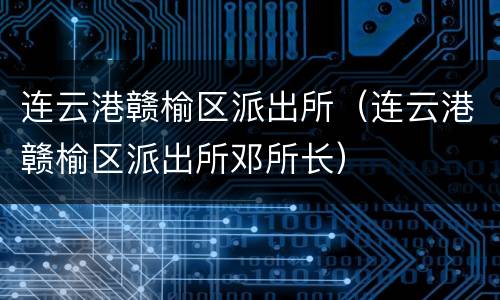 连云港赣榆区派出所（连云港赣榆区派出所邓所长）