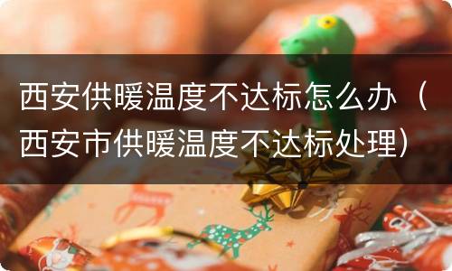 西安供暖温度不达标怎么办（西安市供暖温度不达标处理）
