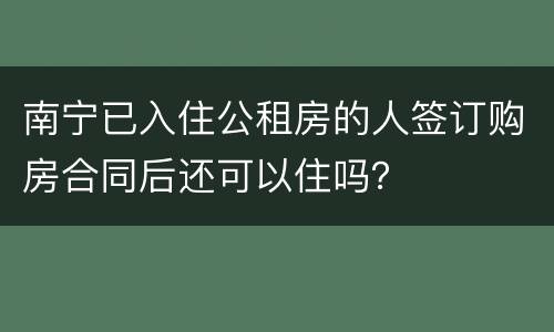 南宁已入住公租房的人签订购房合同后还可以住吗？