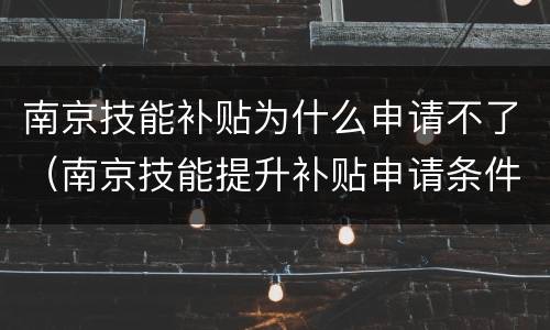 南京技能补贴为什么申请不了（南京技能提升补贴申请条件）