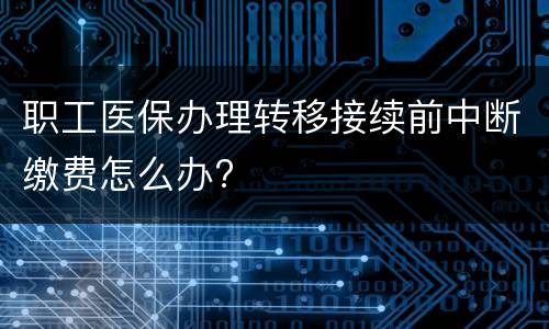 职工医保办理转移接续前中断缴费怎么办?