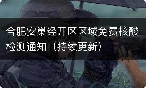 合肥安巢经开区区域免费核酸检测通知（持续更新）