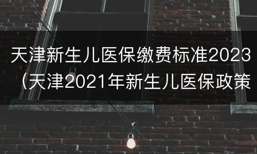 天津新生儿医保缴费标准2023（天津2021年新生儿医保政策）