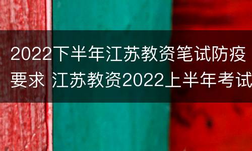 2022下半年江苏教资笔试防疫要求 江苏教资2022上半年考试报名要求