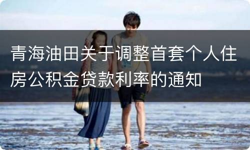 青海油田关于调整首套个人住房公积金贷款利率的通知