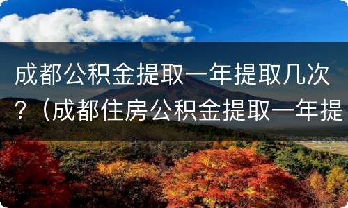 成都公积金提取一年提取几次?（成都住房公积金提取一年提取几次）