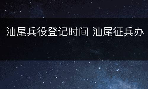 汕尾兵役登记时间 汕尾征兵办