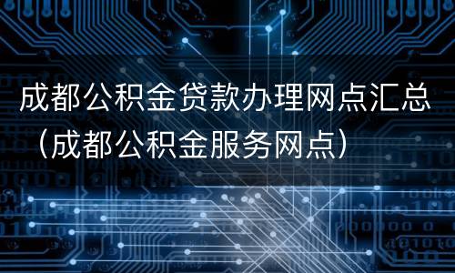 成都公积金贷款办理网点汇总（成都公积金服务网点）