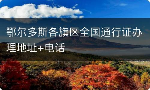 鄂尔多斯各旗区全国通行证办理地址+电话