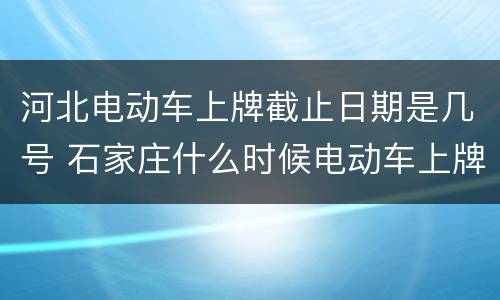 河北电动车上牌截止日期是几号 石家庄什么时候电动车上牌照啊
