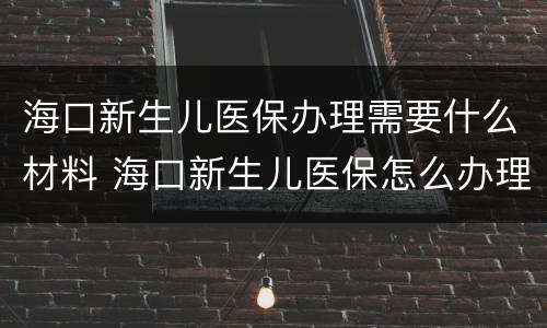 海口新生儿医保办理需要什么材料 海口新生儿医保怎么办理