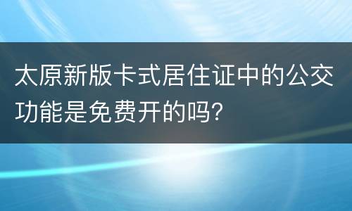 太原新版卡式居住证中的公交功能是免费开的吗？