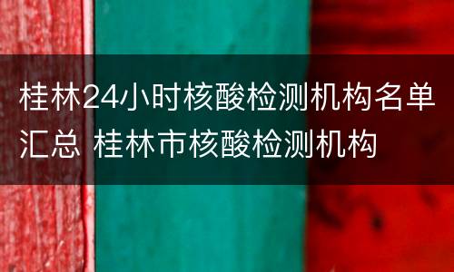 桂林24小时核酸检测机构名单汇总 桂林市核酸检测机构