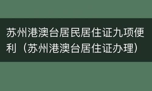 苏州港澳台居民居住证九项便利（苏州港澳台居住证办理）