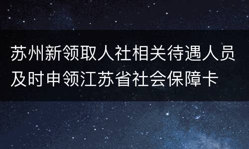 苏州新领取人社相关待遇人员及时申领江苏省社会保障卡