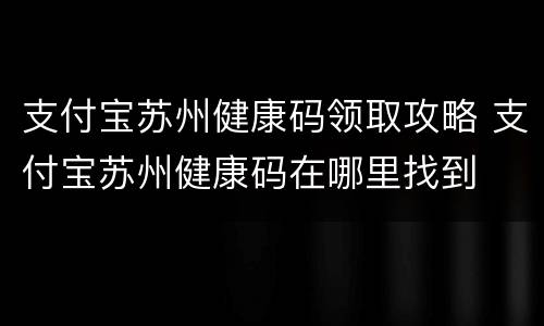 支付宝苏州健康码领取攻略 支付宝苏州健康码在哪里找到