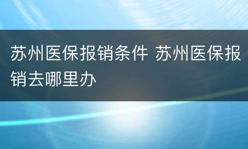 苏州医保报销条件 苏州医保报销去哪里办
