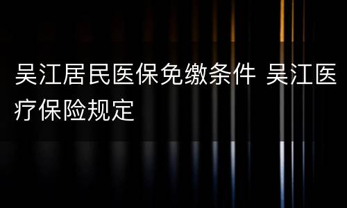 吴江居民医保免缴条件 吴江医疗保险规定