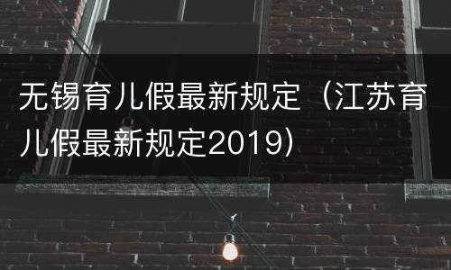 无锡育儿假最新规定（江苏育儿假最新规定2019）