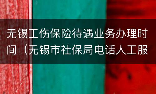 无锡工伤保险待遇业务办理时间（无锡市社保局电话人工服务时间）