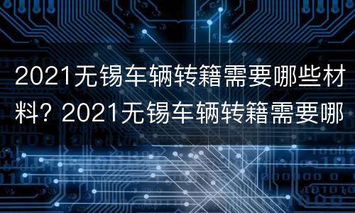 2021无锡车辆转籍需要哪些材料? 2021无锡车辆转籍需要哪些材料及手续