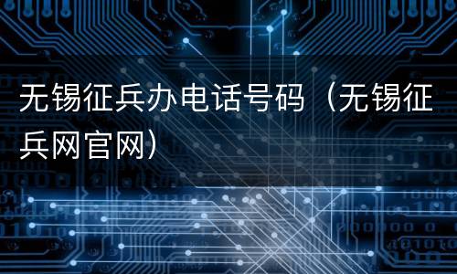 无锡征兵办电话号码（无锡征兵网官网）