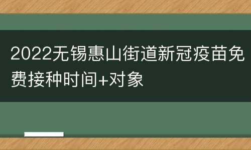 2022无锡惠山街道新冠疫苗免费接种时间+对象