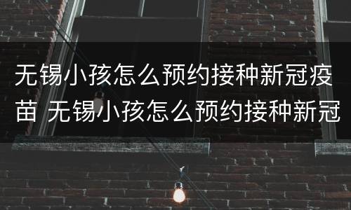 无锡小孩怎么预约接种新冠疫苗 无锡小孩怎么预约接种新冠疫苗第三针