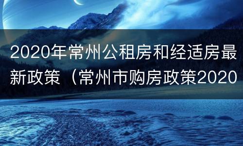 2020年常州公租房和经适房最新政策（常州市购房政策2020）