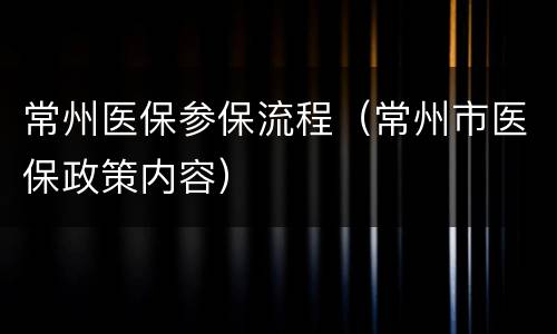 常州医保参保流程（常州市医保政策内容）